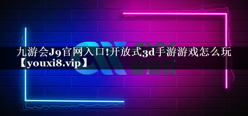 九游会J9官网入口!开放式3d手游游戏怎么玩