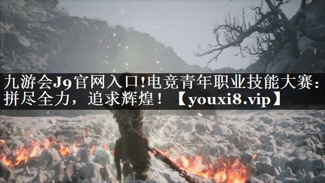 九游会J9官网入口!电竞青年职业技能大赛：拼尽全力，追求辉煌！