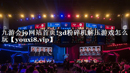 九游会j9网站首页!3d粉碎机解压游戏怎么玩