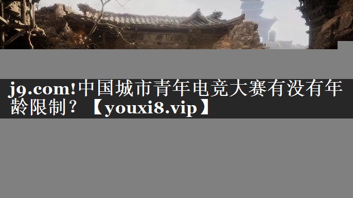 j9.com!中国城市青年电竞大赛有没有年龄限制？
