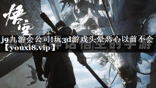 j9九游会公司!玩3d游戏头晕恶心以前不会