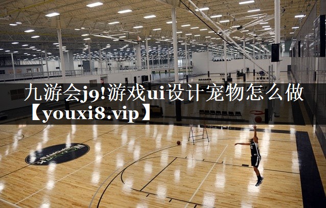 九游会j9!游戏ui设计宠物怎么做